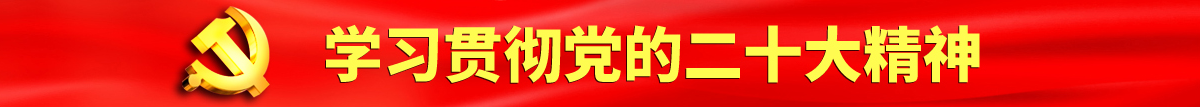 啊啊啊老公用力艹我厨房视频认真学习贯彻落实党的二十大会议精神